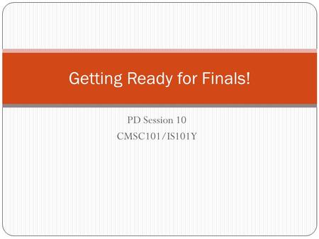 PD Session 10 CMSC101/IS101Y Getting Ready for Finals!