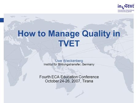 How to Manage Quality in TVET Uwe Wieckenberg Institut für Bildungstransfer, Germany Fourth ECA Education Conference October 24-26, 2007, Tirana.