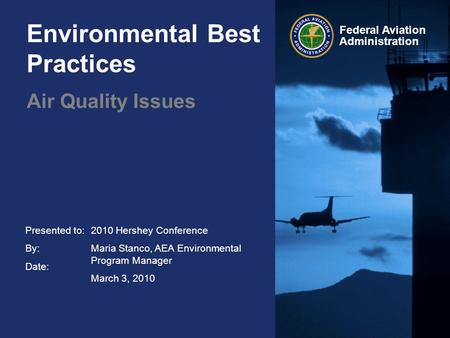 Presented to: By: Date: Federal Aviation Administration Environmental Best Practices Air Quality Issues 2010 Hershey Conference Maria Stanco, AEA Environmental.