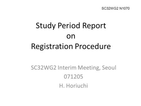 Study Period Report on Registration Procedure SC32WG2 Interim Meeting, Seoul 071205 H. Horiuchi SC32WG2 N1070.