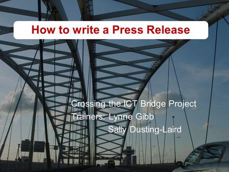 How to write a Press Release Crossing the ICT Bridge Project Trainers: Lynne Gibb Sally Dusting-Laird.