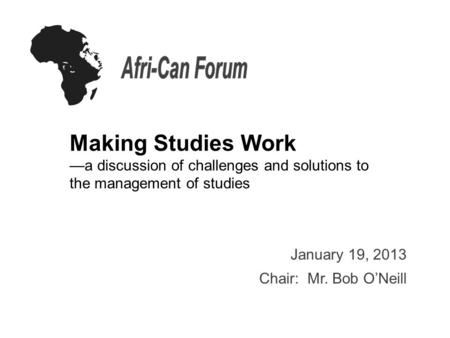 January 19, 2013 Chair: Mr. Bob O’Neill Making Studies Work —a discussion of challenges and solutions to the management of studies.