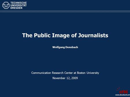 Www.donsbach.net The Public Image of Journalists Wolfgang Donsbach Communication Research Center at Boston University November 12, 2009.