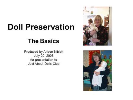 Doll Preservation Produced by Arleen Niblett July 20, 2006 for presentation to Just About Dolls Club The Basics.