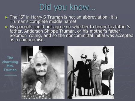 Did you know… ► The S in Harry S Truman is not an abbreviation--it is Truman's complete middle name! ► His parents could not agree on whether to honor.