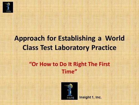 Approach for Establishing a World Class Test Laboratory Practice “Or How to Do It Right The First Time” Insight 1, Inc.