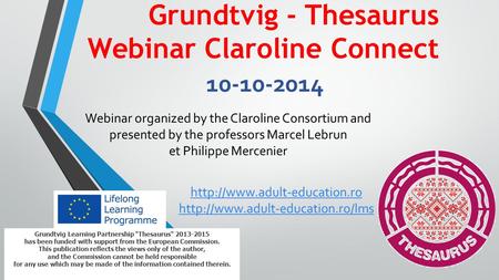 Grundtvig - Thesaurus Webinar Claroline Connect 10-10-2014 Grundtvig Learning Partnership Thesaurus 2013-2015 has been funded with support from the European.