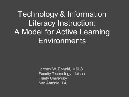 Technology & Information Literacy Instruction: A Model for Active Learning Environments Jeremy W. Donald, MSLS Faculty Technology Liaison Trinity University.