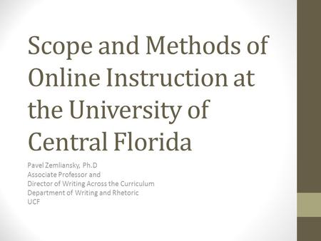 Scope and Methods of Online Instruction at the University of Central Florida Pavel Zemliansky, Ph.D Associate Professor and Director of Writing Across.