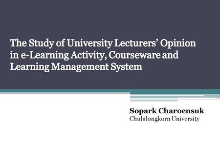 Sopark Charoensuk Chulalongkorn University. The Study of University Lecturers’ Opinion in e-Learning Activity, Courseware and Learning Management System.