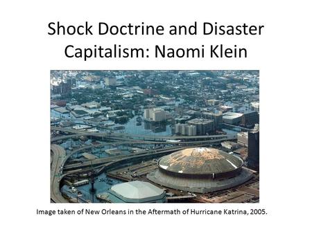 Shock Doctrine and Disaster Capitalism: Naomi Klein Image taken of New Orleans in the Aftermath of Hurricane Katrina, 2005.