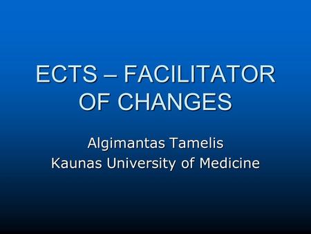 ECTS – FACILITATOR OF CHANGES Algimantas Tamelis Kaunas University of Medicine.