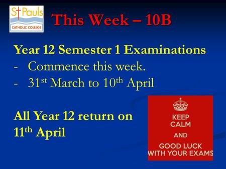 This Week – 10B This Week – 10B Year 12 Semester 1 Examinations -Commence this week. -31 st March to 10 th April All Year 12 return on 11 th April.