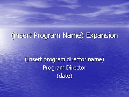 (insert Program Name) Expansion (Insert program director name) Program Director (date)