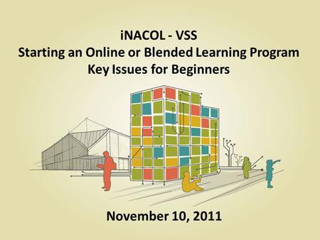 INACOL - VSS Starting an Online or Blended Learning Program Key Issues for Beginners November 10, 2011.