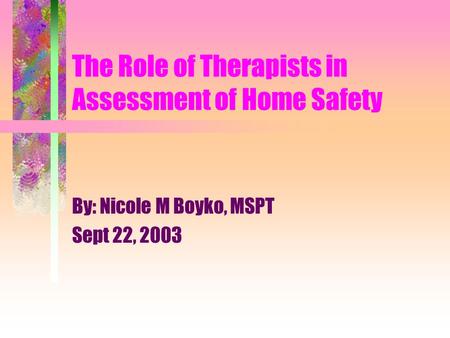 The Role of Therapists in Assessment of Home Safety By: Nicole M Boyko, MSPT Sept 22, 2003.