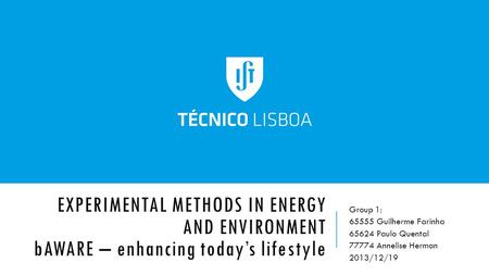 EXPERIMENTAL METHODS IN ENERGY AND ENVIRONMENT bAWARE – enhancing today’s lifestyle Group 1: 65555 Guilherme Farinha 65624 Paulo Quental 77774 Annelise.