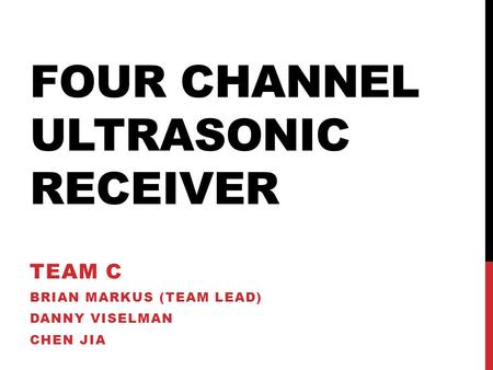 FOUR CHANNEL ULTRASONIC RECEIVER TEAM C BRIAN MARKUS (TEAM LEAD) DANNY VISELMAN CHEN JIA.