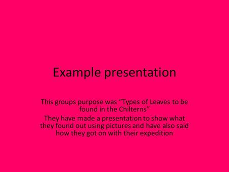 Example presentation This groups purpose was “Types of Leaves to be found in the Chilterns” They have made a presentation to show what they found out.