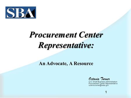 1 Procurement Center Representative: An Advocate, A Resource Octavia Turner U.S. Small Business Administration Procurement Center Representative