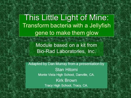 This Little Light of Mine: This Little Light of Mine: Transform bacteria with a Jellyfish gene to make them glow Module based on a kit from Bio-Rad Laboratories,