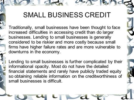 SMALL BUSINESS CREDIT Traditionally, small businesses have been thought to face increased difficulties in accessing credit than do larger businesses. Lending.