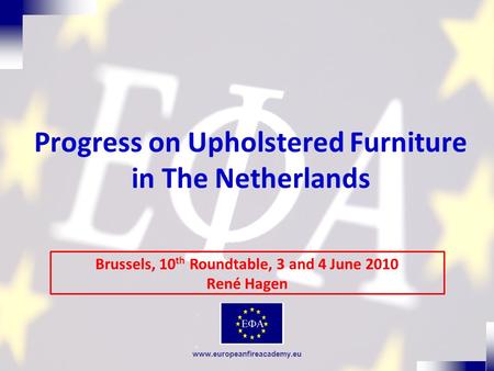 Www.europeanfireacademy.eu Progress on Upholstered Furniture in The Netherlands Brussels, 10 th Roundtable, 3 and 4 June 2010 René Hagen.