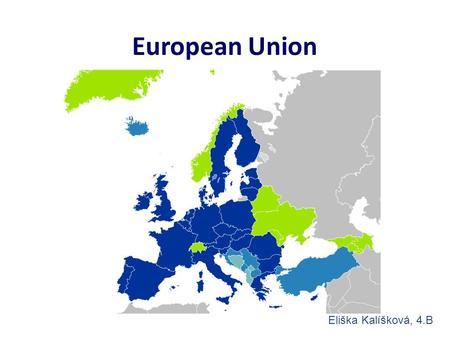 European Union Eliška Kalíšková, 4.B. Dark blue = members Light blue = candidates Lighter blue = states with agreement Green = can be members.