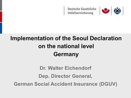 Implementation of the Seoul Declaration on the national level Germany Dr. Walter Eichendorf Dep. Director General, German Social Accident Insurance (DGUV)