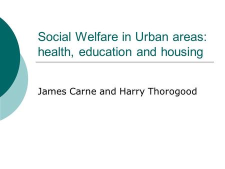 Social Welfare in Urban areas: health, education and housing James Carne and Harry Thorogood.