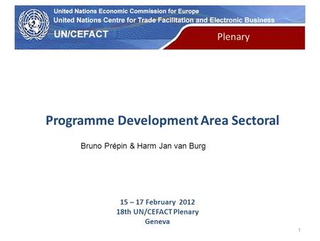 UN Economic Commission for Europe Plenary 1 Programme Development Area Sectoral 15 – 17 February 2012 18th UN/CEFACT Plenary Geneva Bruno Prépin & Harm.