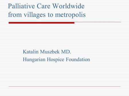 Palliative Care Worldwide from villages to metropolis Katalin Muszbek MD. Hungarian Hospice Foundation.