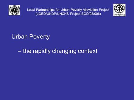 Local Partnerships for Urban Poverty Alleviation Project (LGED/UNDP/UNCHS Project BGD/98/006) Urban Poverty – the rapidly changing context.