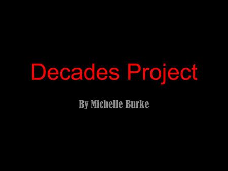 Decades Project By Michelle Burke. The Decade in Review.