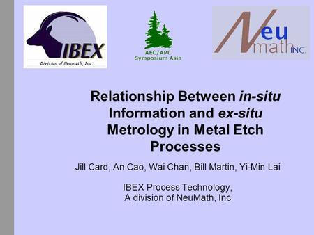 Relationship Between in-situ Information and ex-situ Metrology in Metal Etch Processes Jill Card, An Cao, Wai Chan, Bill Martin, Yi-Min Lai IBEX Process.