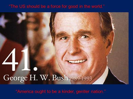 “The US should be a force for good in the world.” “America ought to be a kinder, gentler nation.”