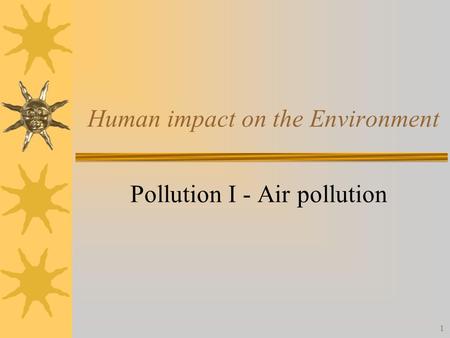 1 Human impact on the Environment Pollution I - Air pollution.