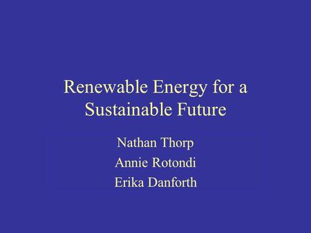 Renewable Energy for a Sustainable Future Nathan Thorp Annie Rotondi Erika Danforth.