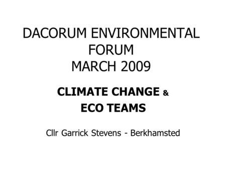 DACORUM ENVIRONMENTAL FORUM MARCH 2009 CLIMATE CHANGE & ECO TEAMS Cllr Garrick Stevens - Berkhamsted.