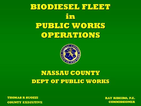 BIODIESEL FLEET in PUBLIC WORKS OPERATIONS NASSAU COUNTY DEPT OF PUBLIC WORKS THOMAS R SUOZZI COUNTY EXECUTIVE RAY RIBEIRO, P.E. COMMISSIONER.