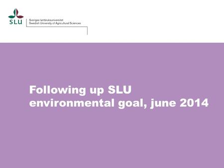 Following up SLU environmental goal, june 2014. SLU has the following environmental goals since 2013: Energy Business trips Purchases.