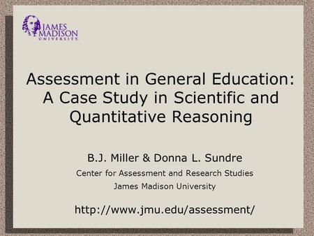 Assessment in General Education: A Case Study in Scientific and Quantitative Reasoning B.J. Miller & Donna L. Sundre Center for Assessment and Research.