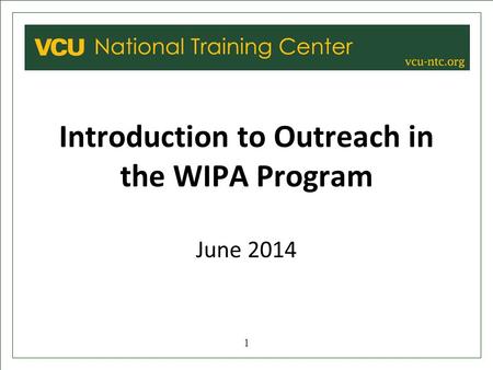 VCU NATIONAL TRAINING CENTER Introduction to Outreach in the WIPA Program June 2014 1.