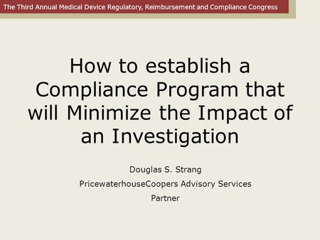 The Third Annual Medical Device Regulatory, Reimbursement and Compliance Congress How to establish a Compliance Program that will Minimize the Impact of.