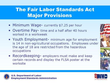 U.S. Department of Labor Employment Standards Administration The Fair Labor Standards Act Major Provisions Minimum Wage- currently $7.25 per hour Overtime.