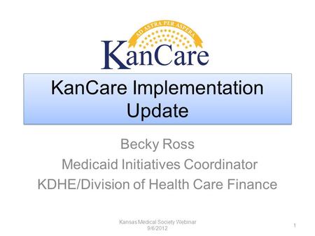 KanCare Implementation Update Becky Ross Medicaid Initiatives Coordinator KDHE/Division of Health Care Finance Kansas Medical Society Webinar 9/6/2012.