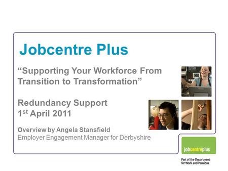 Jobcentre Plus “Supporting Your Workforce From Transition to Transformation” Redundancy Support 1 st April 2011 Overview by Angela Stansfield Employer.