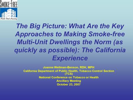 The Big Picture: What Are the Key Approaches to Making Smoke-free Multi-Unit Dwellings the Norm (as quickly as possible): The California Experience Joanne.