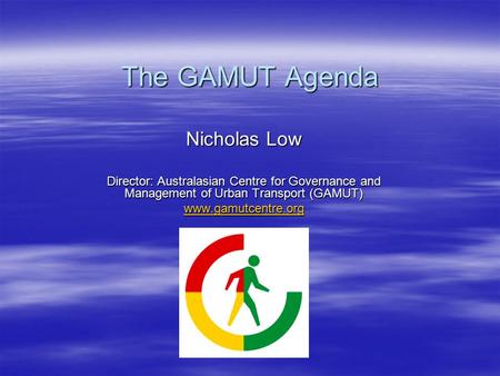 The GAMUT Agenda Nicholas Low Director: Australasian Centre for Governance and Management of Urban Transport (GAMUT) www.gamutcentre.org.