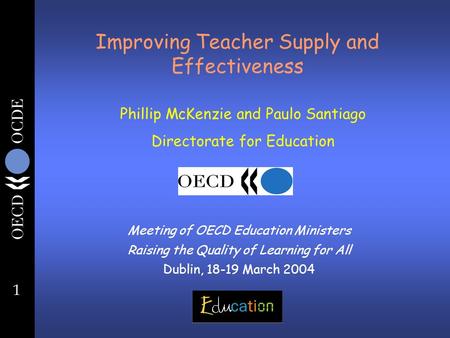 1 Improving Teacher Supply and Effectiveness Meeting of OECD Education Ministers Raising the Quality of Learning for All Dublin, 18-19 March 2004 Phillip.